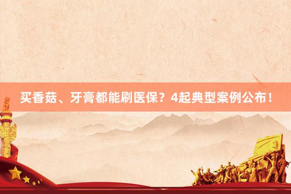 买香菇、牙膏都能刷医保？4起典型案例公布！