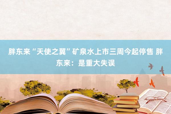 胖东来“天使之翼”矿泉水上市三周今起停售 胖东来：是重大失误