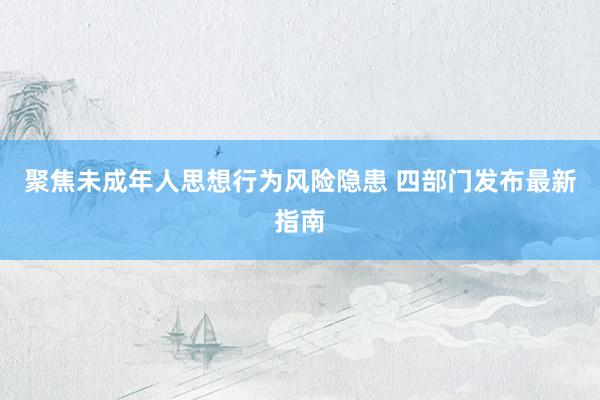 聚焦未成年人思想行为风险隐患 四部门发布最新指南