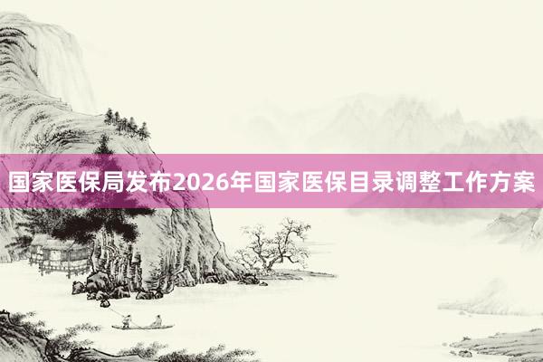 国家医保局发布2026年国家医保目录调整工作方案