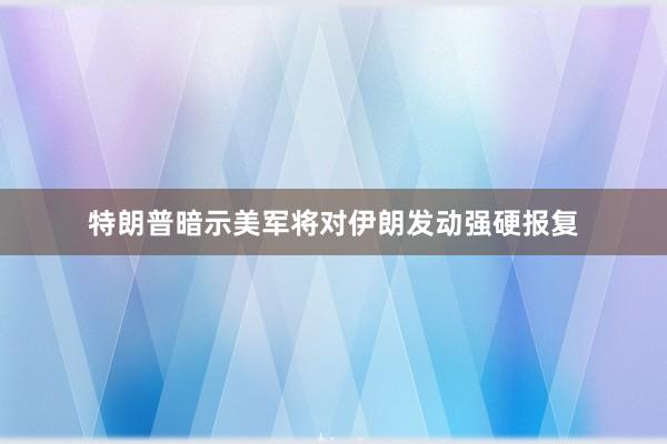 特朗普暗示美军将对伊朗发动强硬报复