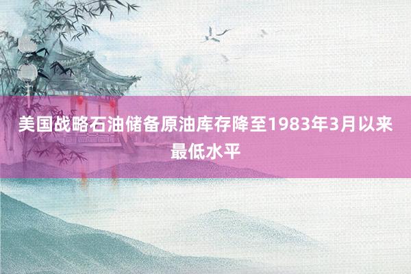 美国战略石油储备原油库存降至1983年3月以来最低水平