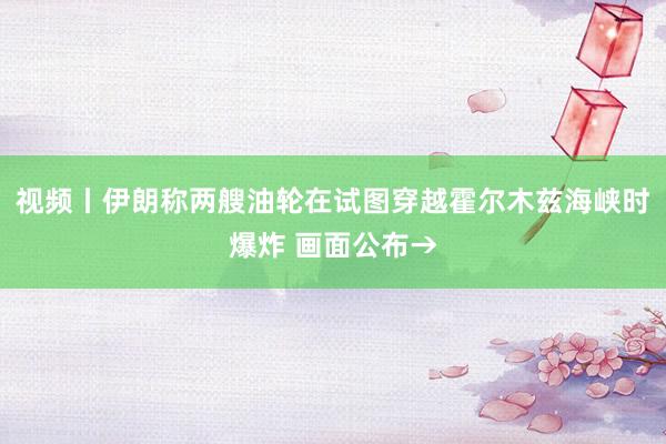 视频丨伊朗称两艘油轮在试图穿越霍尔木兹海峡时爆炸 画面公布→