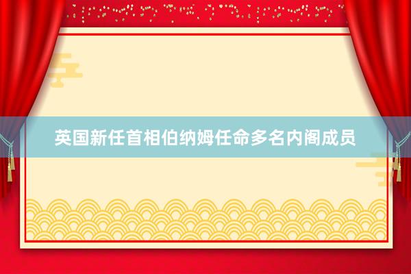 英国新任首相伯纳姆任命多名内阁成员