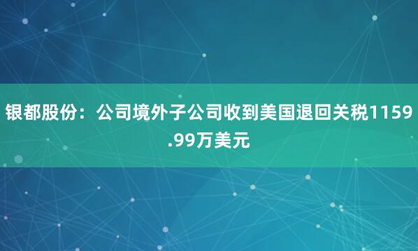 银都股份：公司境外子公司收到美国退回关税1159.99万美元
