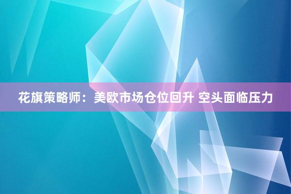 花旗策略师:美欧市场仓位回升 空头面临压力