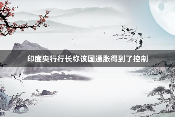 印度央行行长称该国通胀得到了控制