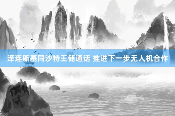 泽连斯基同沙特王储通话 推进下一步无人机合作