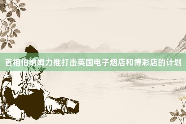 首相伯纳姆力推打击英国电子烟店和博彩店的计划