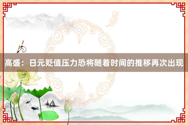 高盛:日元贬值压力恐将随着时间的推移再次出现