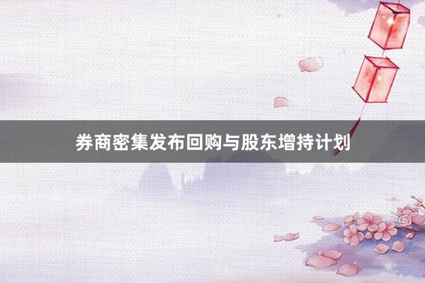 券商密集发布回购与股东增持计划