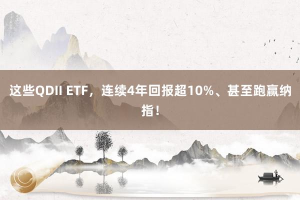 这些QDII ETF，连续4年回报超10%、甚至跑赢纳指！