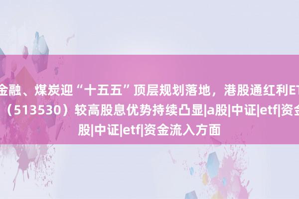 金融、煤炭迎“十五五”顶层规划落地，港股通红利ETF华泰柏瑞（513530）较高股息优势持续凸显|a股|中证|etf|资金流入方面