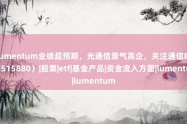 Lumentum业绩超预期，光通信景气高企，关注通信ETF（515880）|股票|etf|基金产品|资金流入方面|lumentum
