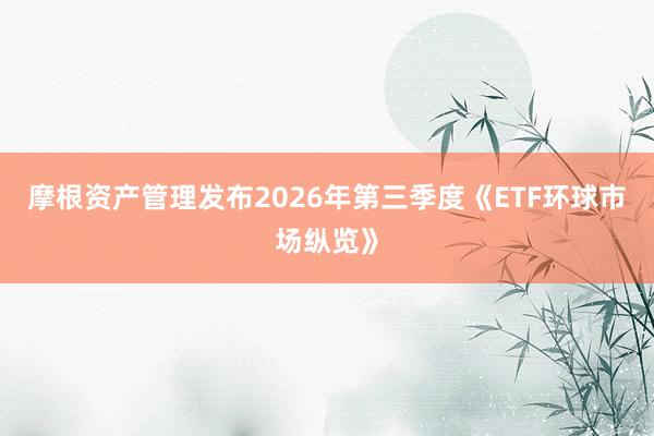 摩根资产管理发布2026年第三季度《ETF环球市场纵览》