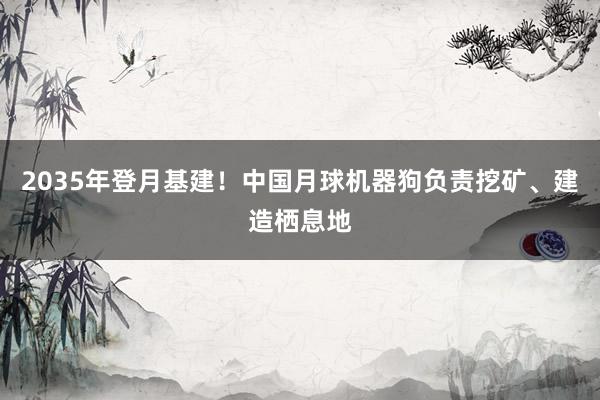 2035年登月基建！中国月球机器狗负责挖矿、建造栖息地