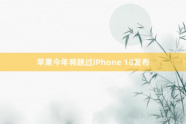 苹果今年将跳过iPhone 18发布
