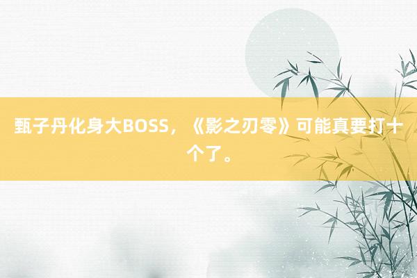 甄子丹化身大BOSS，《影之刃零》可能真要打十个了。