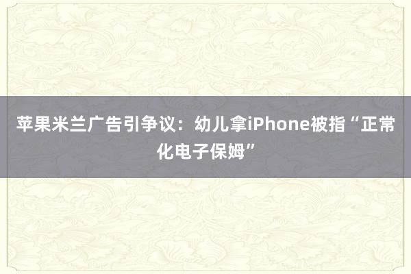苹果米兰广告引争议：幼儿拿iPhone被指“正常化电子保姆”