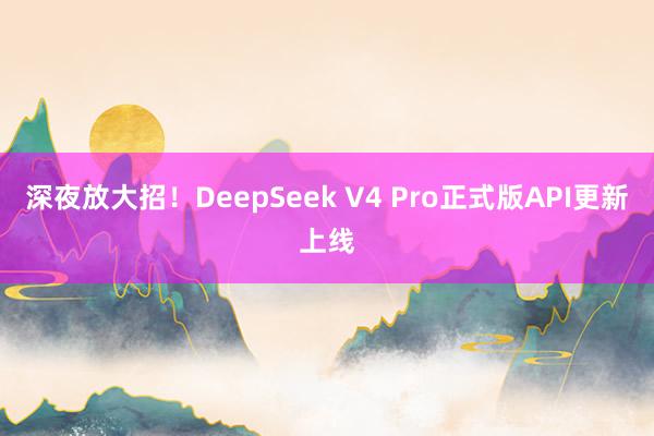 深夜放大招！DeepSeek V4 Pro正式版API更新上线