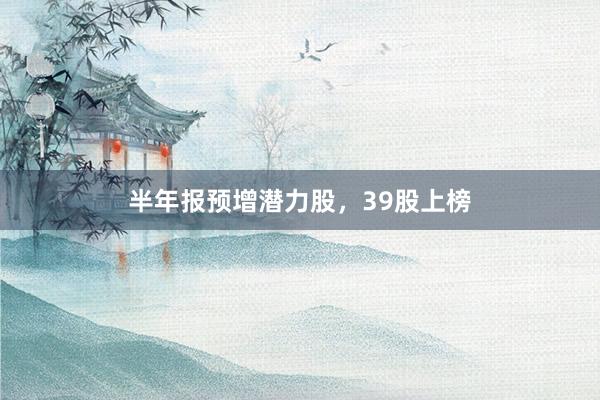 半年报预增潜力股,39股上榜
