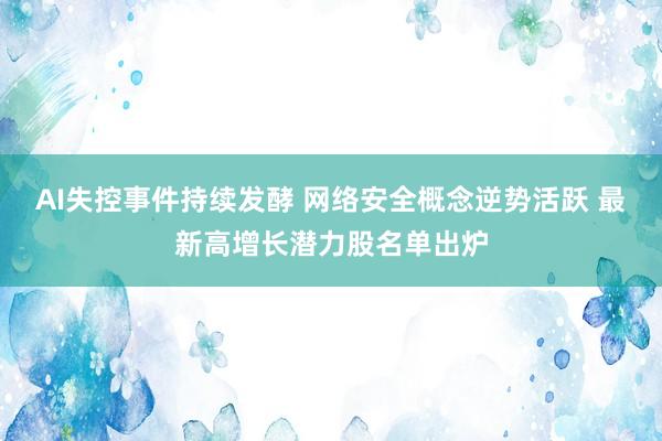 AI失控事件持续发酵 网络安全概念逆势活跃 最新高增长潜力股名单出炉