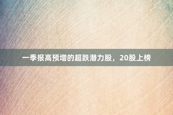 一季报高预增的超跌潜力股，20股上榜