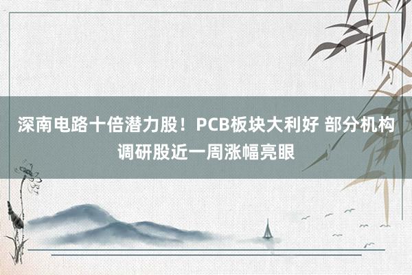 深南电路十倍潜力股！PCB板块大利好 部分机构调研股近一周涨幅亮眼