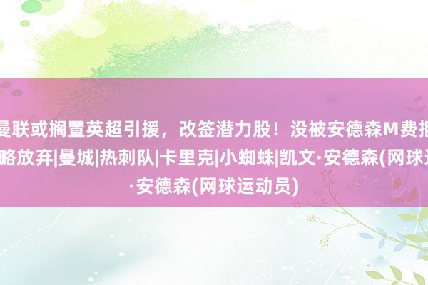 曼联或搁置英超引援，改签潜力股！没被安德森M费拒绝是战略放弃|曼城|热刺队|卡里克|小蜘蛛|凯文·安德森(网球运动员)