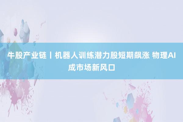 牛股产业链丨机器人训练潜力股短期飙涨 物理AI成市场新风口