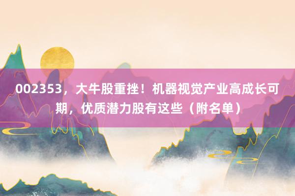 002353，大牛股重挫！机器视觉产业高成长可期，优质潜力股有这些（附名单）