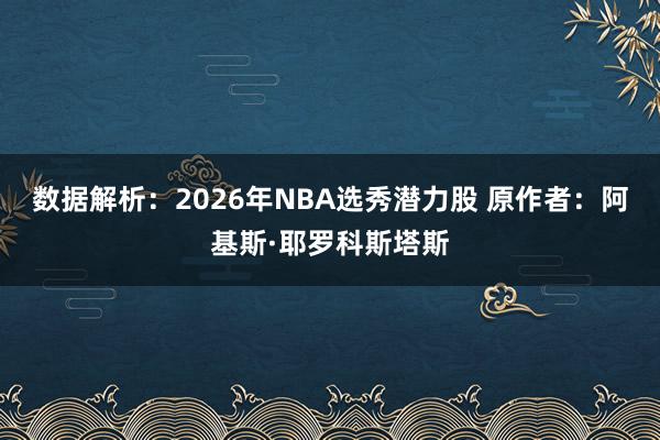 数据解析：2026年NBA选秀潜力股 原作者：阿基斯·耶罗科斯塔斯
