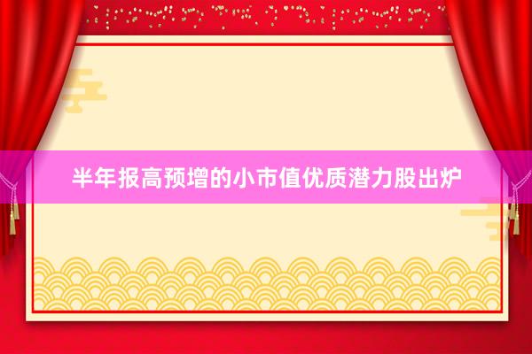半年报高预增的小市值优质潜力股出炉