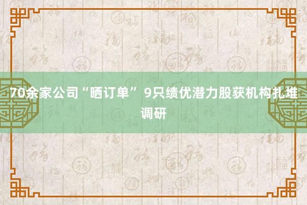70余家公司“晒订单” 9只绩优潜力股获机构扎堆调研