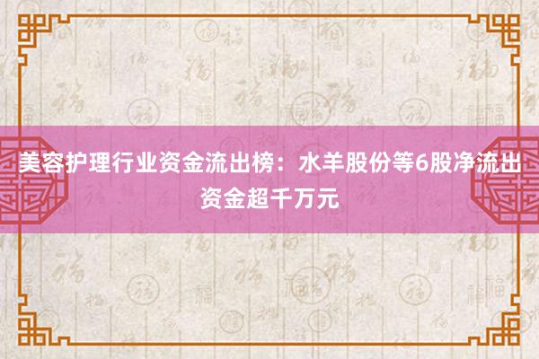 美容护理行业资金流出榜：水羊股份等6股净流出资金超千万元