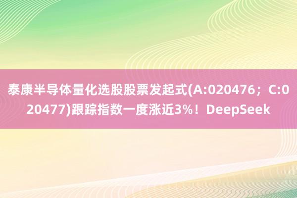 泰康半导体量化选股股票发起式(A:020476；C:020477)跟踪指数一度涨近3%！DeepSeek