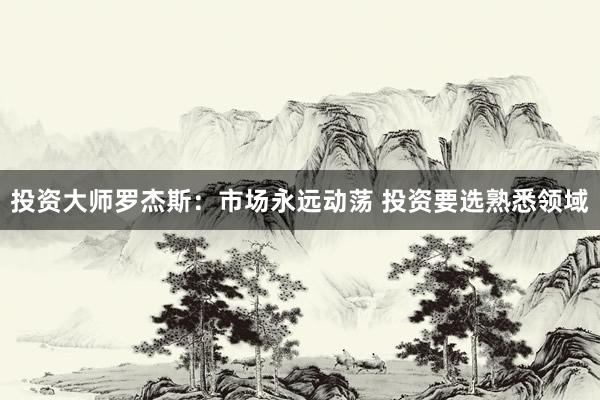 投资大师罗杰斯:市场永远动荡 投资要选熟悉领域