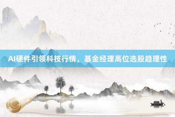 AI硬件引领科技行情，基金经理高位选股趋理性