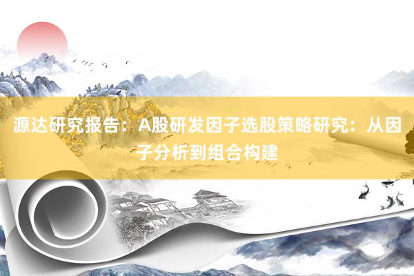 源达研究报告：A股研发因子选股策略研究：从因子分析到组合构建