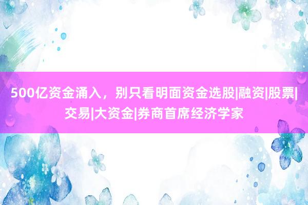 500亿资金涌入，别只看明面资金选股|融资|股票|交易|大资金|券商首席经济学家