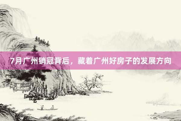 7月广州销冠背后,藏着广州好房子的发展方向