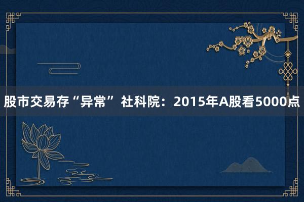 股市交易存“异常” 社科院:2015年A股看5000点