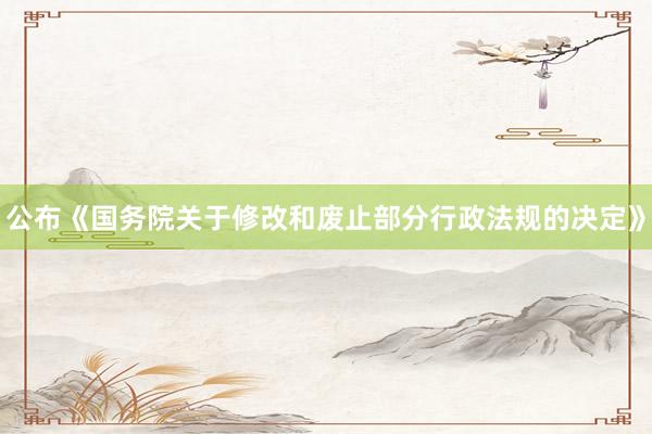 公布《国务院关于修改和废止部分行政法规的决定》