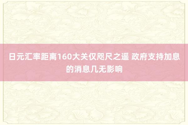 日元汇率距离160大关仅咫尺之遥 政府支持加息的消息几无影响