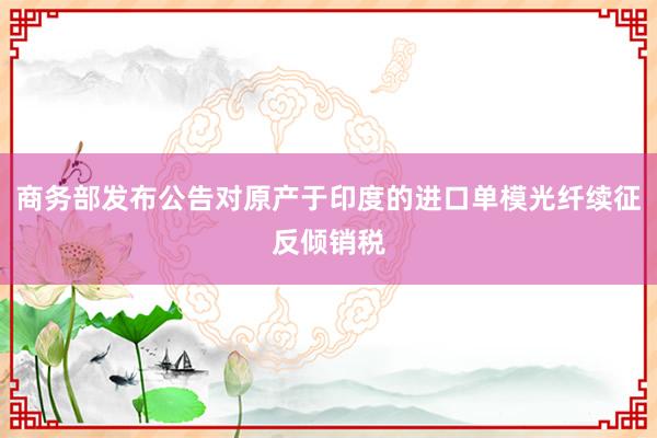 商务部发布公告对原产于印度的进口单模光纤续征反倾销税