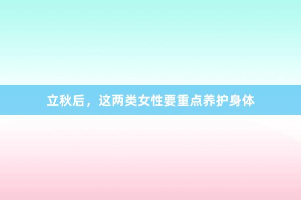立秋后,这两类女性要重点养护身体