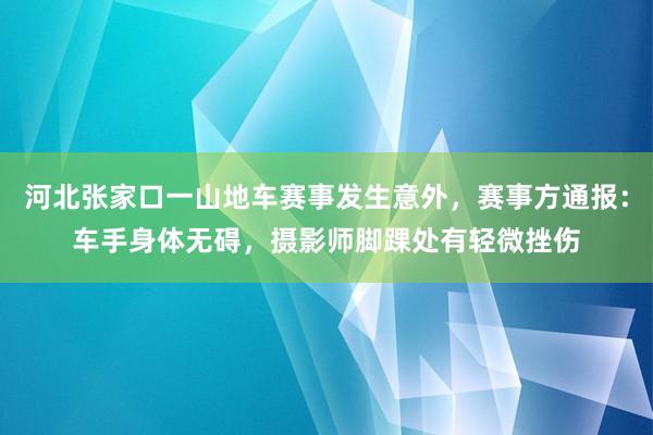 河北张家口一山地车赛事发生意外,赛事方通报:车手身体无碍,摄影师脚踝处有轻微挫伤