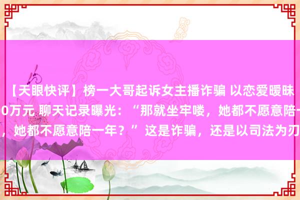 【天眼快评】榜一大哥起诉女主播诈骗 以恋爱暧昧关系诱使三人打赏2500万元 聊天记录曝光：“那就坐牢喽，她都不愿意陪一年？” 这是诈骗，还是以司法为刃的情感报复