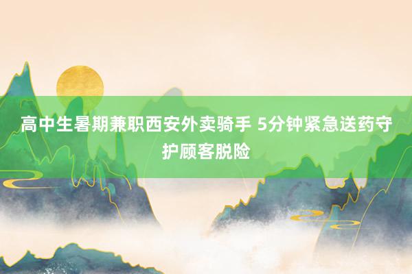 高中生暑期兼职西安外卖骑手 5分钟紧急送药守护顾客脱险