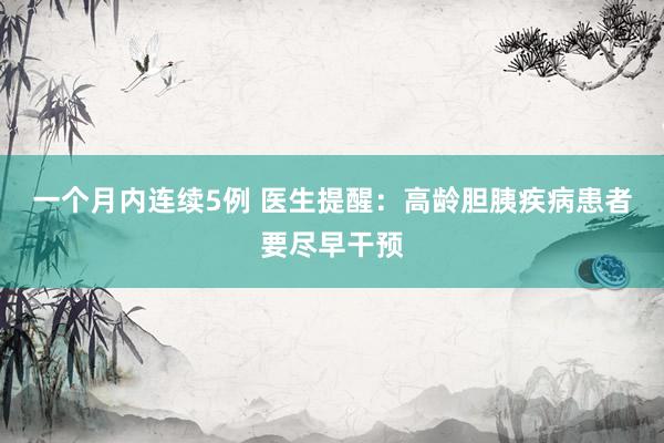 一个月内连续5例 医生提醒：高龄胆胰疾病患者要尽早干预